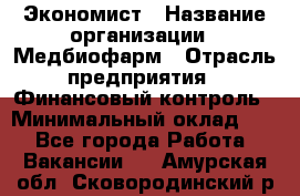 Экономист › Название организации ­ Медбиофарм › Отрасль предприятия ­ Финансовый контроль › Минимальный оклад ­ 1 - Все города Работа » Вакансии   . Амурская обл.,Сковородинский р-н